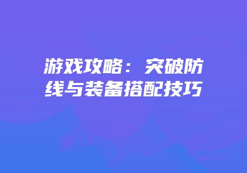 游戏攻略：突破防线与装备搭配技巧