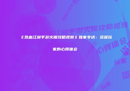 《热血江湖手游火魔攻略视频》独家专访：资深玩家的心得体会