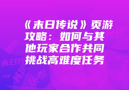 《末日传说》页游攻略：如何与其他玩家合作共同挑战高难度任务