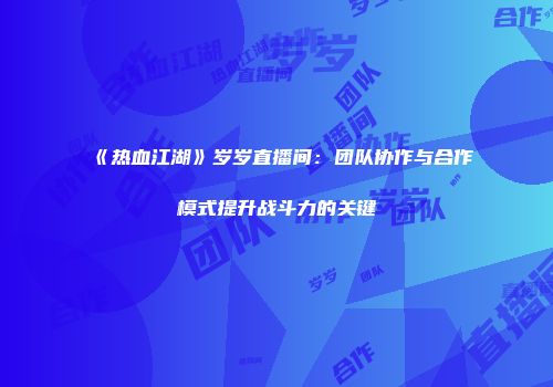 《热血江湖》岁岁直播间：团队协作与合作模式提升战斗力的关键
