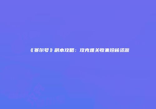 《赛尔号》副本攻略：攻克难关收集珍稀资源