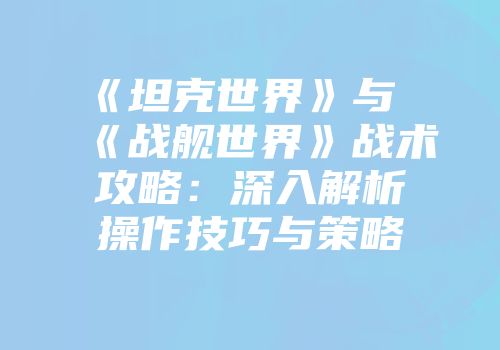 《坦克世界》与《战舰世界》战术攻略：深入解析操作技巧与策略