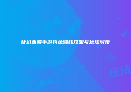 梦幻西游手游钓鱼赚钱攻略与玩法解析