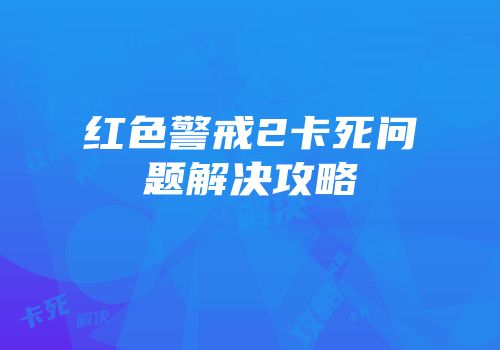 红色警戒2卡死问题解决攻略