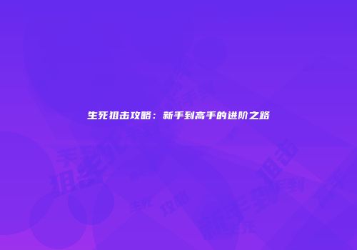 生死狙击攻略：新手到高手的进阶之路