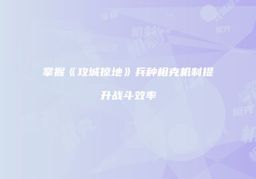 掌握《攻城掠地》兵种相克机制提升战斗效率