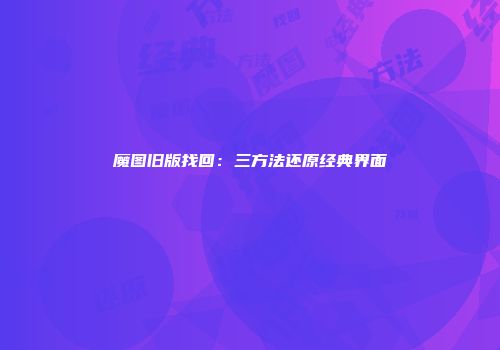 魔图旧版找回：三方法还原经典界面