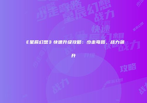 《星辰幻想》快速升级攻略：少走弯路，战力飙升