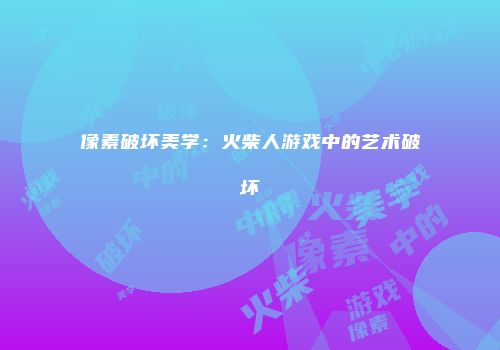 像素破坏美学：火柴人游戏中的艺术破坏