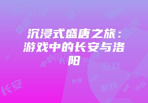 沉浸式盛唐之旅：游戏中的长安与洛阳