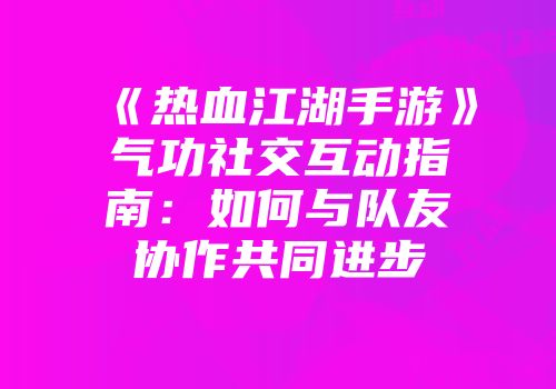 《热血江湖手游》气功社交互动指南：如何与队友协作共同进步