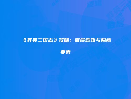 《群英三国志》攻略：底层逻辑与隐藏要素