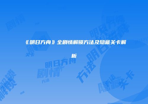 《明日方舟》全剧情解锁方法及隐藏关卡解析