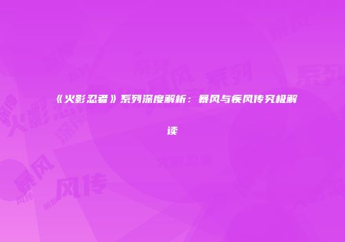 《火影忍者》系列深度解析：暴风与疾风传究极解读
