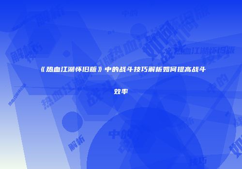 《热血江湖怀旧版》中的战斗技巧解析如何提高战斗效率