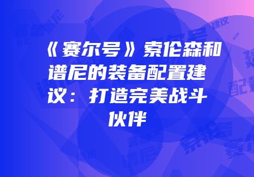 《赛尔号》索伦森和谱尼的装备配置建议：打造完美战斗伙伴
