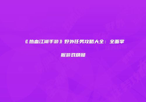 《热血江湖手游》野外任务攻略大全：全面掌握游戏精髓