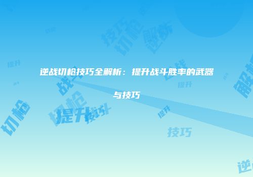 逆战切枪技巧全解析：提升战斗胜率的武器与技巧