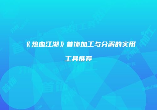 《热血江湖》首饰加工与分解的实用工具推荐