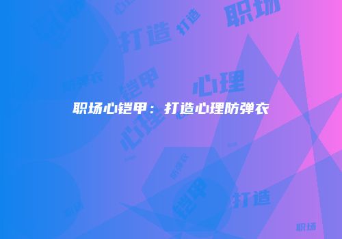 职场心铠甲：打造心理防弹衣