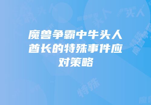 魔兽争霸中牛头人酋长的特殊事件应对策略