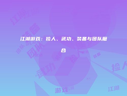江湖游戏：捡人、武功、装备与团队磨合