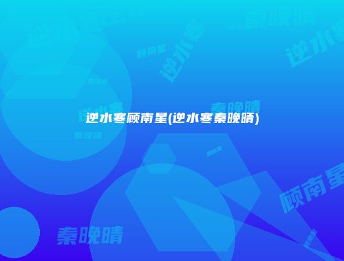 逆水寒顾南星(逆水寒秦晚晴)