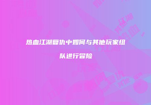 热血江湖复仇中如何与其他玩家组队进行冒险