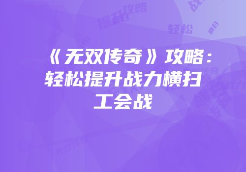 《无双传奇》攻略：轻松提升战力横扫工会战