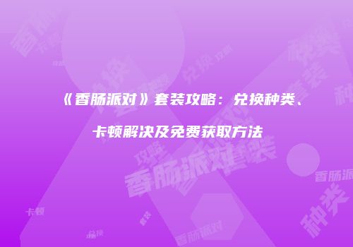 《香肠派对》套装攻略：兑换种类、卡顿解决及免费获取方法