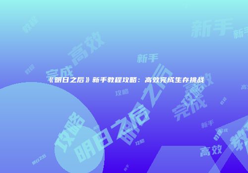 《明日之后》新手教程攻略：高效完成生存挑战