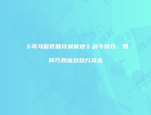 《司马懿觉醒攻城掠地》战斗技巧：如何巧妙应对敌方攻击