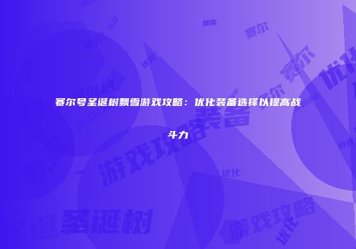 赛尔号圣诞树飘雪游戏攻略：优化装备选择以提高战斗力