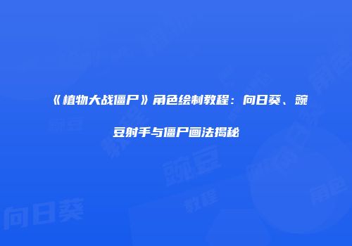 《植物大战僵尸》角色绘制教程：向日葵、豌豆射手与僵尸画法揭秘