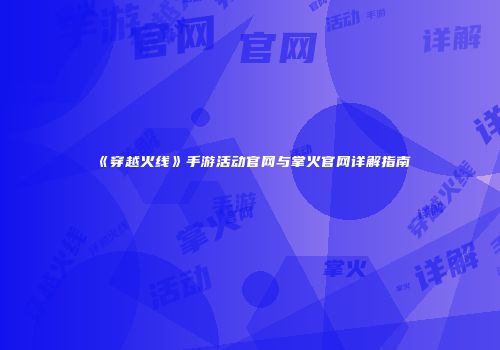 《穿越火线》手游活动官网与掌火官网详解指南
