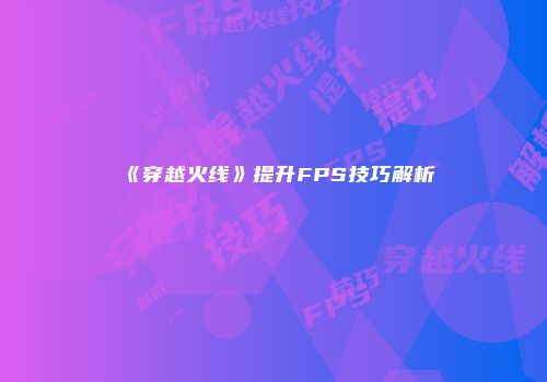 《穿越火线》提升FPS技巧解析