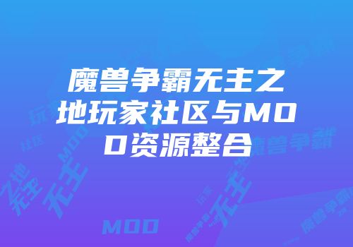 魔兽争霸无主之地玩家社区与MOD资源整合