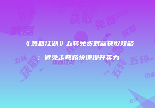 《热血江湖》五转免费武器获取攻略：避免走弯路快速提升实力