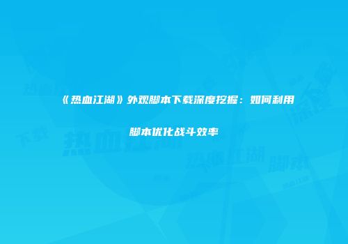 《热血江湖》外观脚本下载深度挖掘：如何利用脚本优化战斗效率