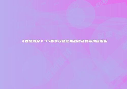 《香肠派对》S5赛季攻略征集启动及最新预告解析