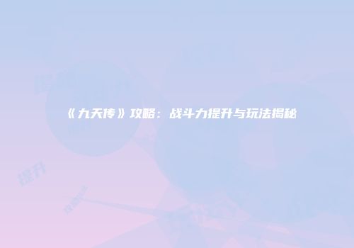 《九天传》攻略：战斗力提升与玩法揭秘
