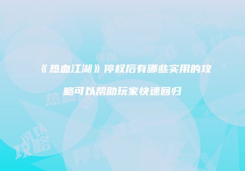 《热血江湖》停权后有哪些实用的攻略可以帮助玩家快速回归