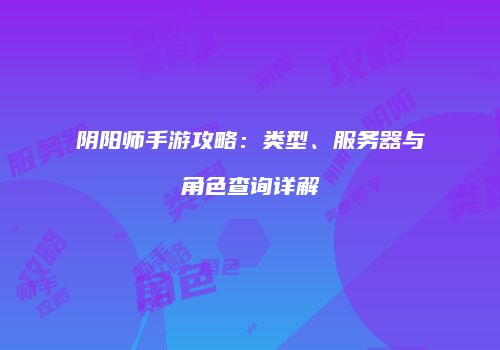 阴阳师手游攻略：类型、服务器与角色查询详解
