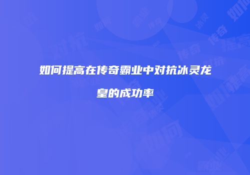 如何提高在传奇霸业中对抗冰灵龙皇的成功率