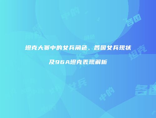 坦克大赛中的女兵角色、各国女兵现状及96A坦克表现解析