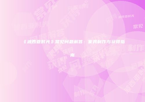 《波西亚时光》常见问题解答：家具制作与获得指南