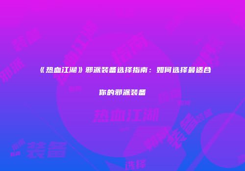 《热血江湖》邪派装备选择指南：如何选择最适合你的邪派装备