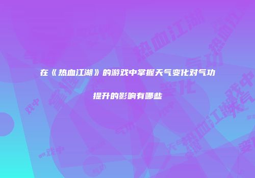在《热血江湖》的游戏中掌握天气变化对气功提升的影响有哪些