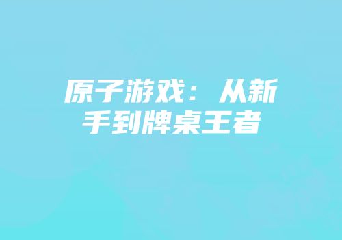 原子游戏：从新手到牌桌王者
