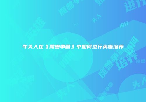 牛头人在《魔兽争霸》中如何进行英雄培养